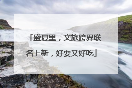 盛夏里，文旅跨界联名上新，好耍又好吃