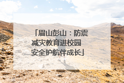 眉山彭山：防震减灾教育进校园 安全护航伴成长