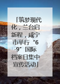 筑梦现代化，兰台启新程，咸宁市举行“6·9”国际档案日集中宣传活动
