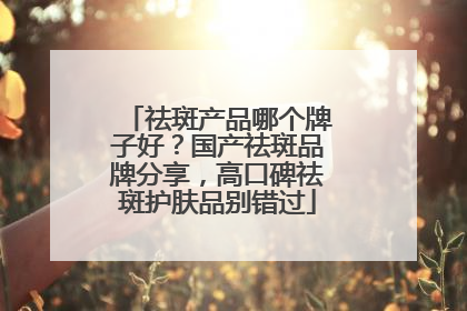 祛斑产品哪个牌子好？国产祛斑品牌分享，高口碑祛斑护肤品别错过