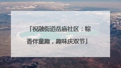 祝融街道岳庙社区：粽香伴童趣，趣味庆双节