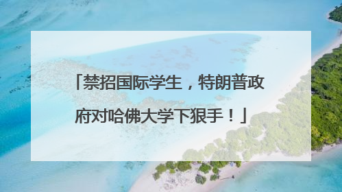 禁招国际学生，特朗普政府对哈佛大学下狠手！