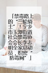 禁毒路上的“三轮骑士”！宁乡市玉潭街道社会禁毒协会会长李志明全家总动员，织密“防毒网”