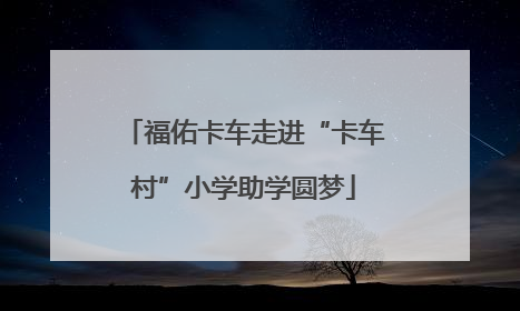 福佑卡车走进“卡车村”小学助学圆梦