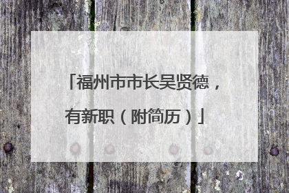 福州市市长吴贤德，有新职（附简历）