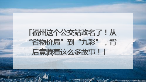福州这个公交站改名了！从“省物价局”到“九彩”，背后竟藏着这么多故事！