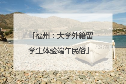 福州：大学外籍留学生体验端午民俗