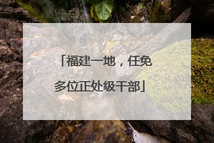 福建一地，任免多位正处级干部