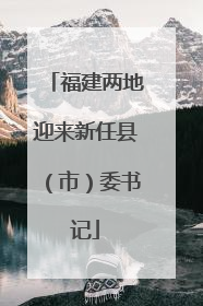 福建两地迎来新任县（市）委书记