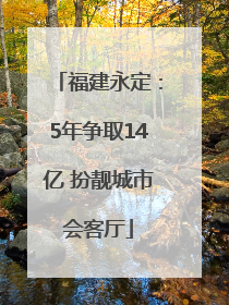 福建永定：5年争取14亿 扮靓城市会客厅