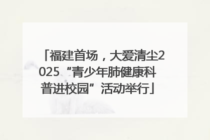 福建首场，大爱清尘2025“青少年肺健康科普进校园”活动举行