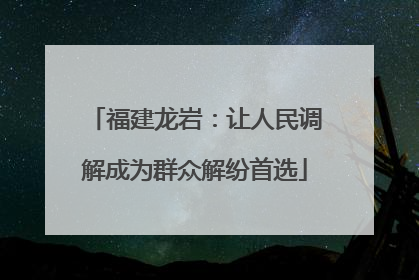 福建龙岩：让人民调解成为群众解纷首选