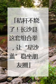 秸秆不烧了！长沙县这套组合拳，让“星沙蓝”稳坐朋友圈