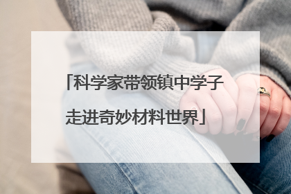科学家带领镇中学子走进奇妙材料世界