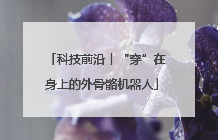 科技前沿丨“穿”在身上的外骨骼机器人