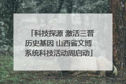 科技探源 激活三晋历史基因 山西省文博系统科技活动周启动