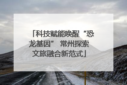 科技赋能唤醒“恐龙基因” 常州探索文旅融合新范式
