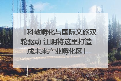 科教孵化与国际文旅双轮驱动 江阴将这里打造成未来产业孵化区