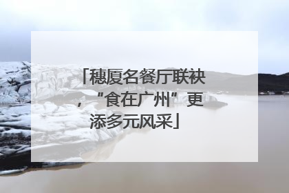 穗厦名餐厅联袂，“食在广州”更添多元风采