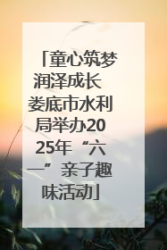 童心筑梦润泽成长 娄底市水利局举办2025年“六一”亲子趣味活动