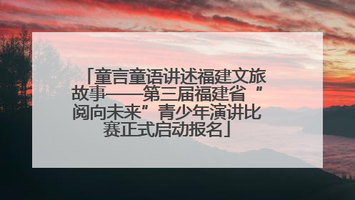 童言童语讲述福建文旅故事——第三届福建省“阅向未来”青少年演讲比赛正式启动报名