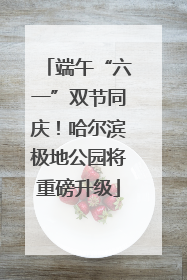 端午“六一”双节同庆！哈尔滨极地公园将重磅升级