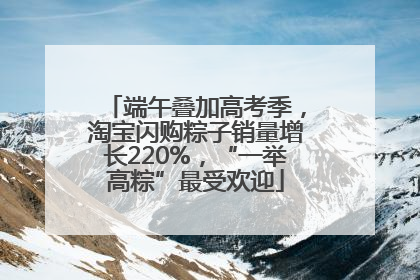 端午叠加高考季，淘宝闪购粽子销量增长220%，“一举高粽”最受欢迎