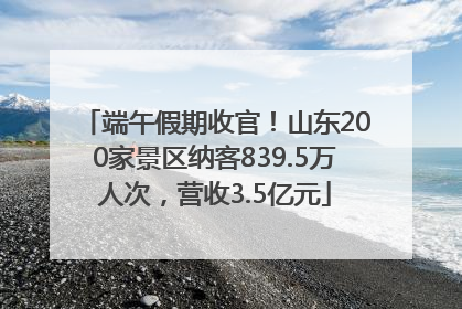 端午假期收官！山东200家景区纳客839.5万人次，营收3.5亿元