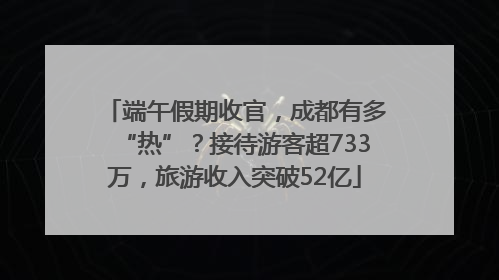端午假期收官，成都有多“热”？接待游客超733万，旅游收入突破52亿