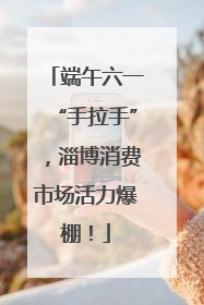端午六一“手拉手”，淄博消费市场活力爆棚！