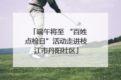 端午将至 “百姓点检日”活动走进枝江市丹阳社区