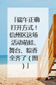 端午正确打开方式！信州区这场活动萌娃、舞台、粽香全齐了（图）