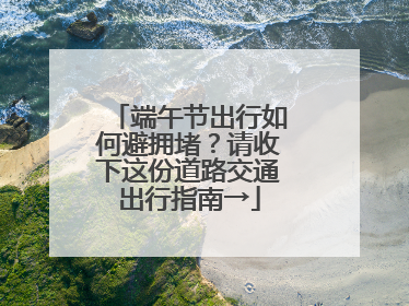 端午节出行如何避拥堵？请收下这份道路交通出行指南→