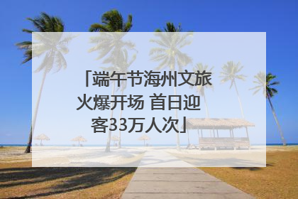端午节海州文旅火爆开场 首日迎客33万人次