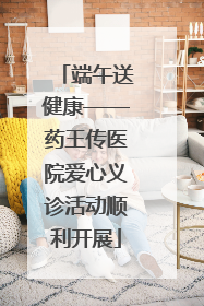 端午送健康——药王传医院爱心义诊活动顺利开展