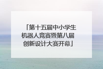 第十五届中小学生机器人竞赛暨第八届创新设计大赛开幕