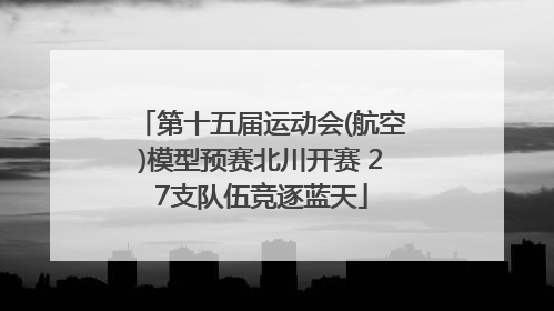 第十五届运动会(航空)模型预赛北川开赛 27支队伍竞逐蓝天