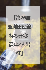第26届亚洲田径锦标赛开赛 福建2人出征