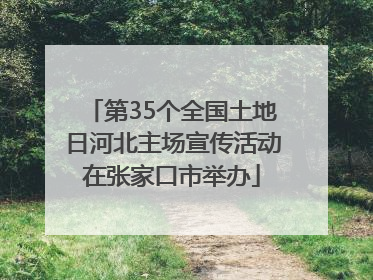 第35个全国土地日河北主场宣传活动在张家口市举办