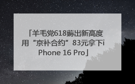 羊毛党618薅出新高度 用“京补合约”83元拿下iPhone 16 Pro