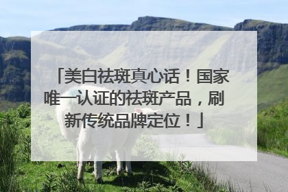 美白祛斑真心话！国家唯一认证的祛斑产品，刷新传统品牌定位！