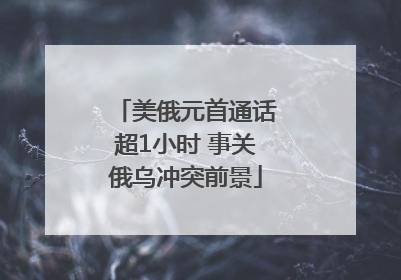 美俄元首通话超1小时 事关俄乌冲突前景