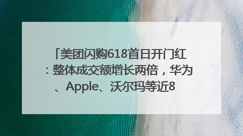 美团闪购618首日开门红：整体成交额增长两倍，华为、Apple、沃尔玛等近800个品牌翻倍增长