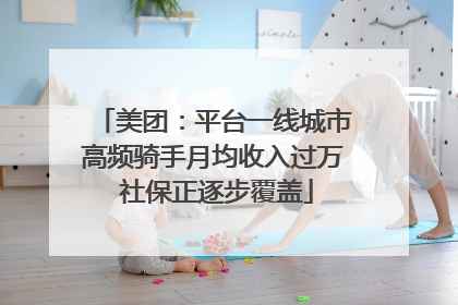 美团：平台一线城市高频骑手月均收入过万 社保正逐步覆盖