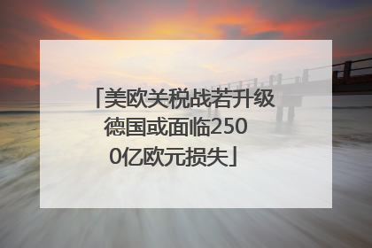 美欧关税战若升级 德国或面临2500亿欧元损失