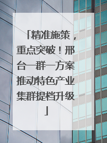 精准施策，重点突破！邢台一群一方案推动特色产业集群提档升级