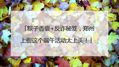 粽子香囊+反诈秘笈，郑州上街这个端午活动太上头！