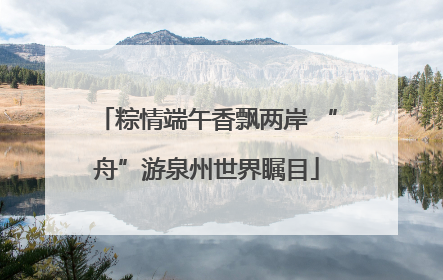 粽情端午香飘两岸 “舟”游泉州世界瞩目