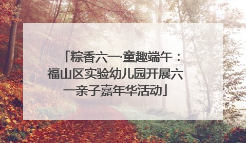 粽香六一·童趣端午：福山区实验幼儿园开展六一亲子嘉年华活动