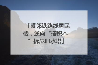 紧邻铁路线居民楼，逆向“搭积木”拆危旧水塔